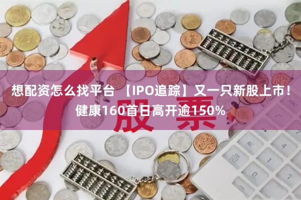 想配资怎么找平台 【IPO追踪】又一只新股上市！健康160首日高开逾150%