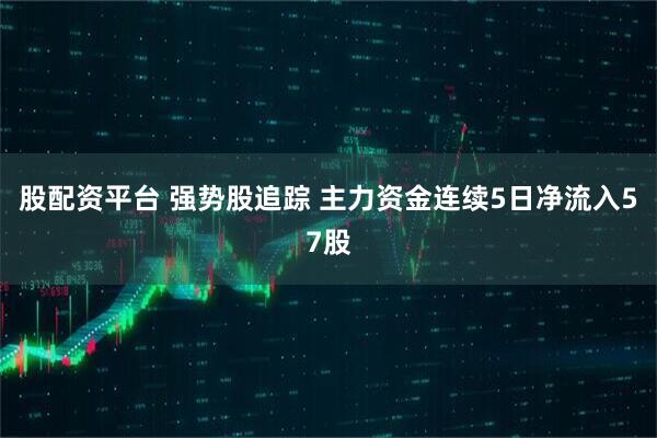 股配资平台 强势股追踪 主力资金连续5日净流入57股