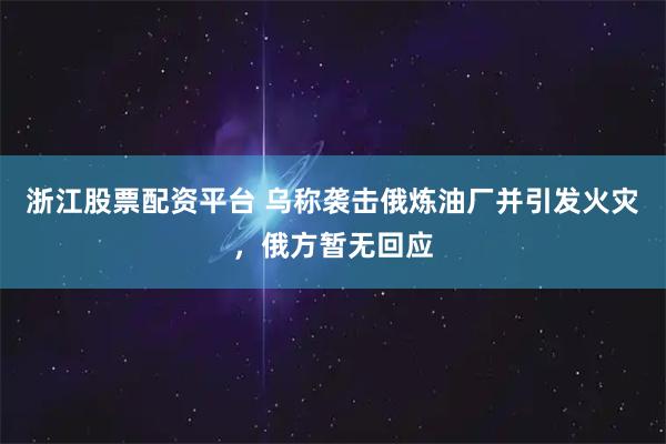 浙江股票配资平台 乌称袭击俄炼油厂并引发火灾，俄方暂无回应