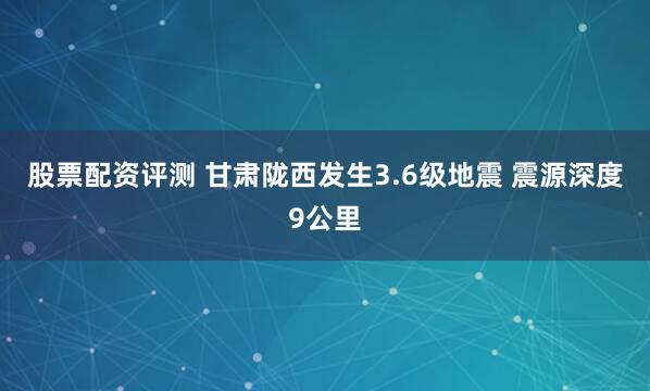 股票配资评测 甘肃陇西发生3.6级地震 震源深度9公里