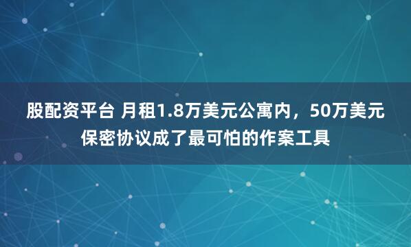 股配资平台 月租1.8万美元公寓内，50万美元保密协议成了最可怕的作案工具