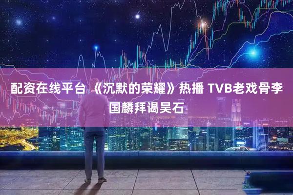 配资在线平台 《沉默的荣耀》热播 TVB老戏骨李国麟拜谒吴石