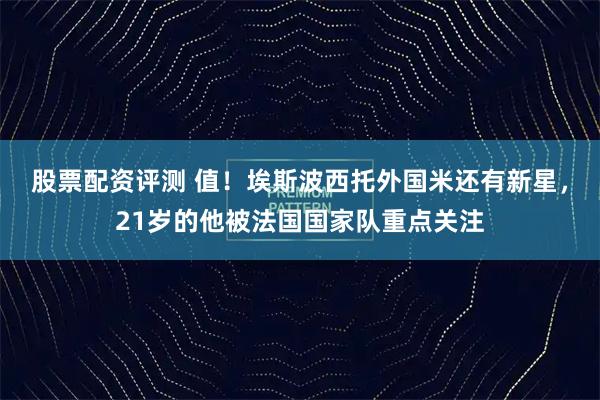 股票配资评测 值！埃斯波西托外国米还有新星，21岁的他被法国国家队重点关注