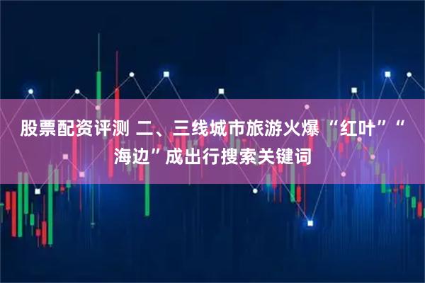 股票配资评测 二、三线城市旅游火爆 “红叶”“海边”成出行搜索关键词