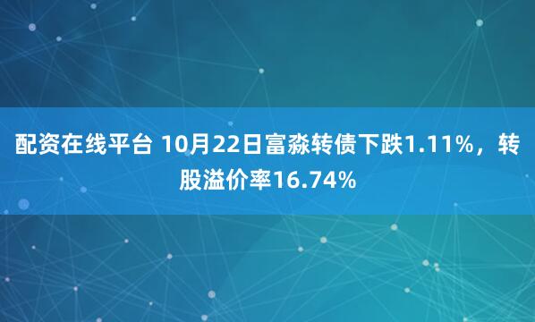 配资在线平台 10月22日富淼转债下跌1.11%，转股溢价率16.74%