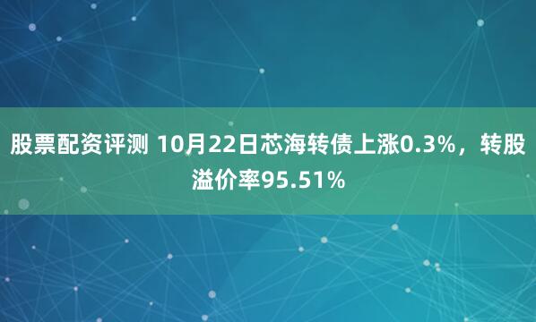 股票配资评测 10月22日芯海转债上涨0.3%，转股溢价率95.51%