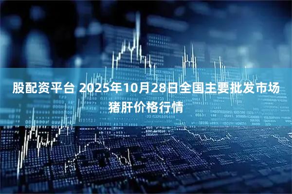 股配资平台 2025年10月28日全国主要批发市场猪肝价格行情