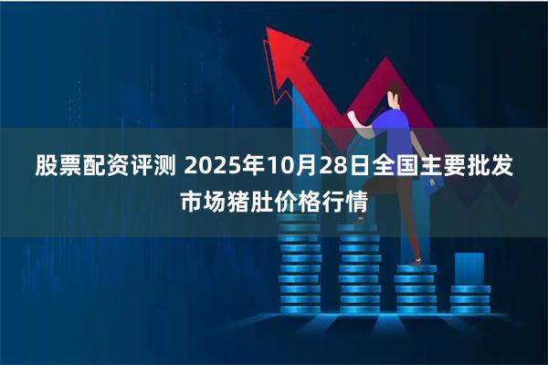 股票配资评测 2025年10月28日全国主要批发市场猪肚价格行情