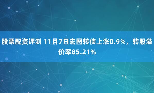 股票配资评测 11月7日宏图转债上涨0.9%，转股溢价率85.21%