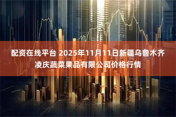配资在线平台 2025年11月11日新疆乌鲁木齐凌庆蔬菜果品有限公司价格行情