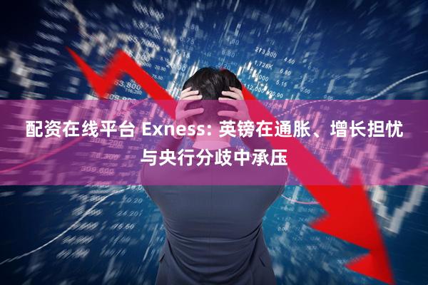 配资在线平台 Exness: 英镑在通胀、增长担忧与央行分歧中承压
