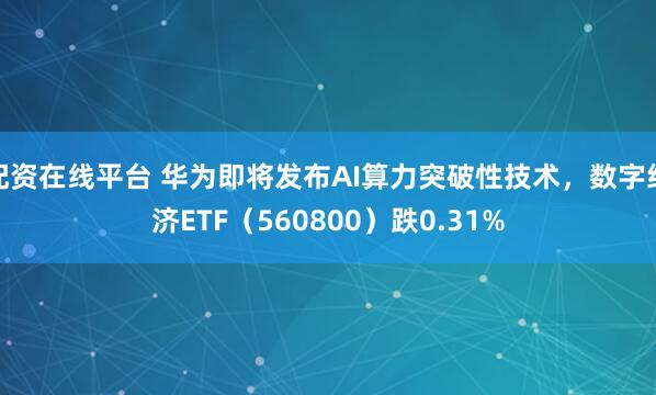 配资在线平台 华为即将发布AI算力突破性技术，数字经济ETF（560800）跌0.31%