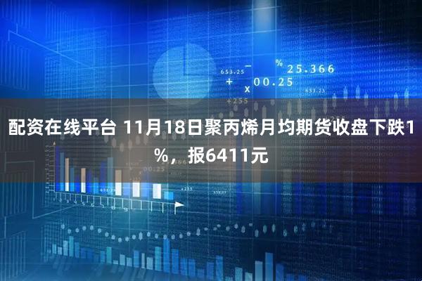 配资在线平台 11月18日聚丙烯月均期货收盘下跌1%，报6411元