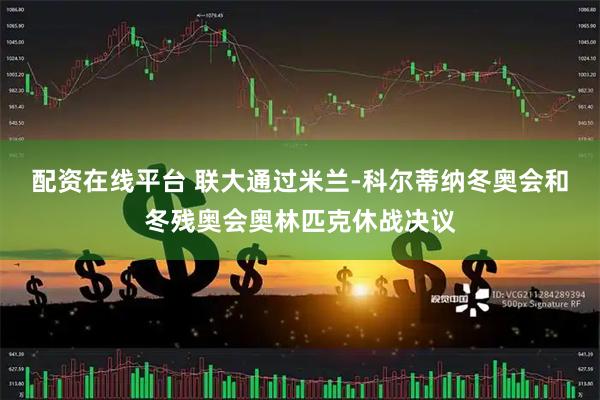 配资在线平台 联大通过米兰-科尔蒂纳冬奥会和冬残奥会奥林匹克休战决议