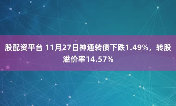 股配资平台 11月27日神通转债下跌1.49%，转股溢价率14.57%