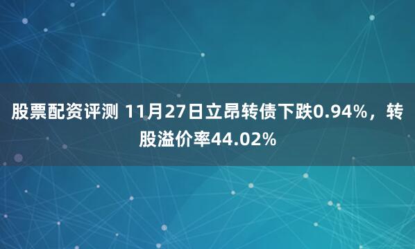股票配资评测 11月27日立昂转债下跌0.94%，转股溢价率44.02%