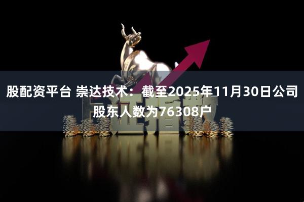 股配资平台 崇达技术：截至2025年11月30日公司股东人数为76308户
