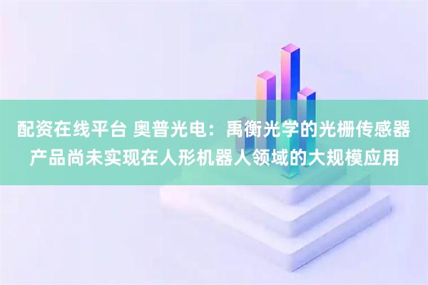 配资在线平台 奥普光电：禹衡光学的光栅传感器产品尚未实现在人形机器人领域的大规模应用