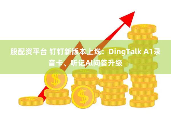 股配资平台 钉钉新版本上线:DingTalk A1录音卡、听记Al问答升级