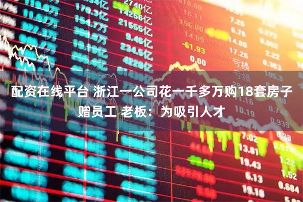 配资在线平台 浙江一公司花一千多万购18套房子赠员工 老板：为吸引人才
