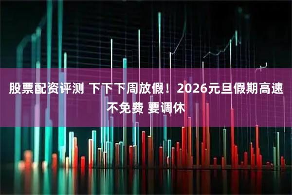 股票配资评测 下下下周放假！2026元旦假期高速不免费 要调休