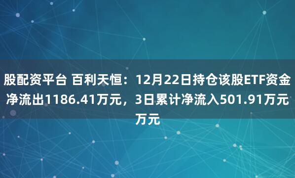 股配资平台 百利天恒：12月22日持仓该股ETF资金净流出1186.41万元，3日累计净流入501.91万元