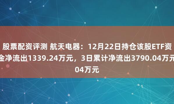 股票配资评测 航天电器：12月22日持仓该股ETF资金净流出1339.24万元，3日累计净流出3790.04万元