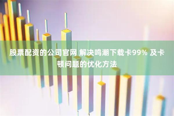 股票配资的公司官网 解决鸣潮下载卡99% 及卡顿问题的优化方法