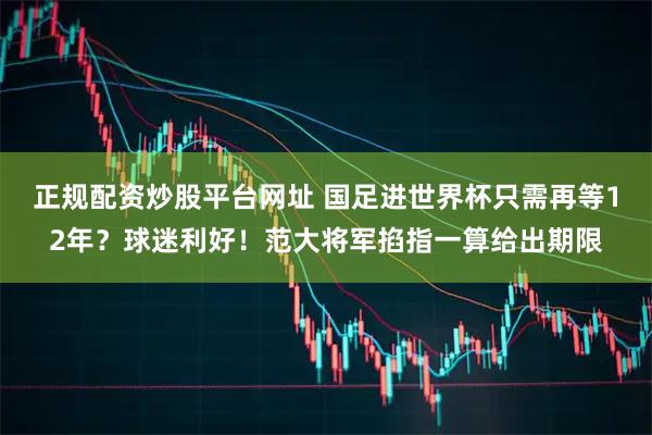 正规配资炒股平台网址 国足进世界杯只需再等12年？球迷利好！范大将军掐指一算给出期限