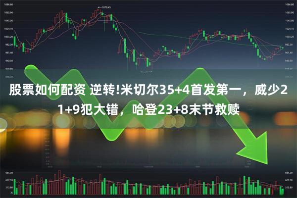 股票如何配资 逆转!米切尔35+4首发第一，威少21+9犯大错，哈登23+8末节救赎