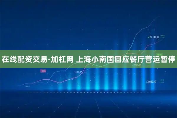在线配资交易·加杠网 上海小南国回应餐厅营运暂停