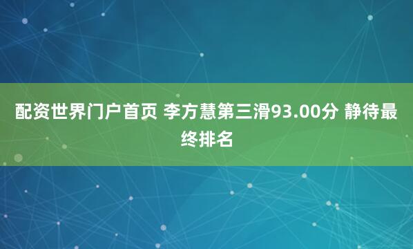 配资世界门户首页 李方慧第三滑93.00分 静待最终排名