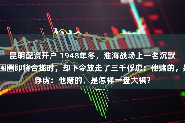 昆明配资开户 1948年冬，淮海战场上一名沉默的指挥官，在包围圈即将合拢时，却下令放走了三千俘虏：他赌的，是怎样一盘大棋？