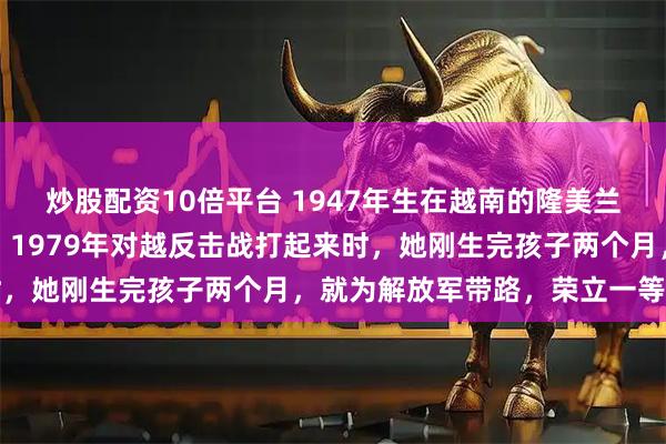 炒股配资10倍平台 1947年生在越南的隆美兰，后来嫁到了广西龙州，1979年对越反击战打起来时，她刚生完孩子两个月，就为解放军带路，荣立一等战功