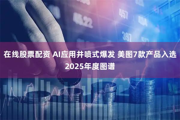 在线股票配资 AI应用井喷式爆发 美图7款产品入选2025年度图谱
