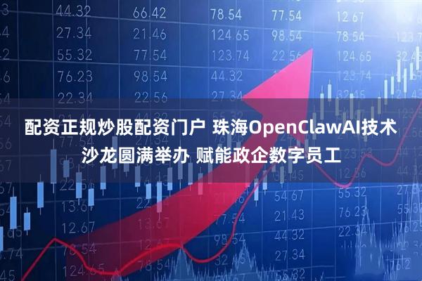 配资正规炒股配资门户 珠海OpenClawAI技术沙龙圆满举办 赋能政企数字员工