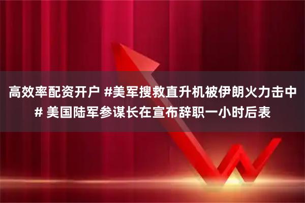 高效率配资开户 #美军搜救直升机被伊朗火力击中# 美国陆军参谋长在宣布辞职一小时后表