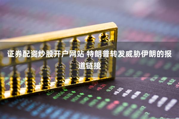 证券配资炒股开户网站 特朗普转发威胁伊朗的报道链接