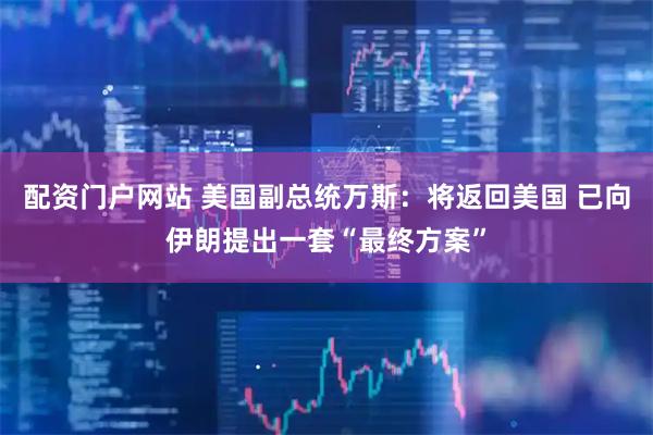 配资门户网站 美国副总统万斯：将返回美国 已向伊朗提出一套“最终方案”