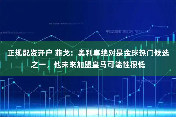 正规配资开户 菲戈：奥利塞绝对是金球热门候选之一，他未来加盟皇马可能性很低