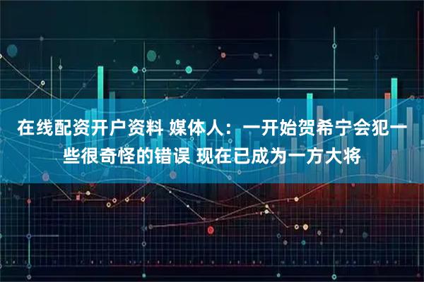 在线配资开户资料 媒体人：一开始贺希宁会犯一些很奇怪的错误 现在已成为一方大将