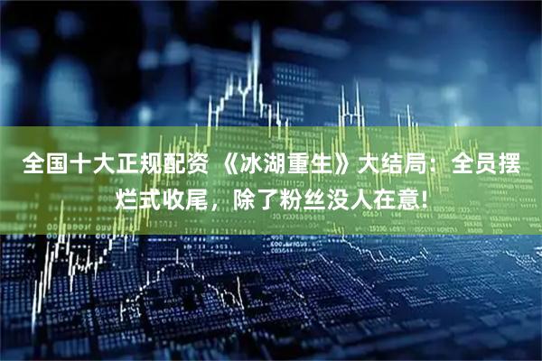 全国十大正规配资 《冰湖重生》大结局：全员摆烂式收尾，除了粉丝没人在意!