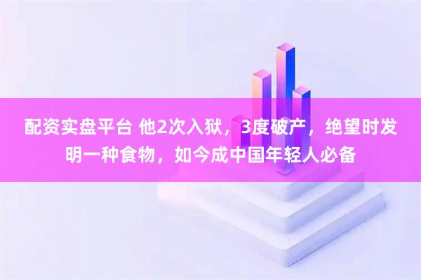 配资实盘平台 他2次入狱，3度破产，绝望时发明一种食物，如今成中国年轻人必备