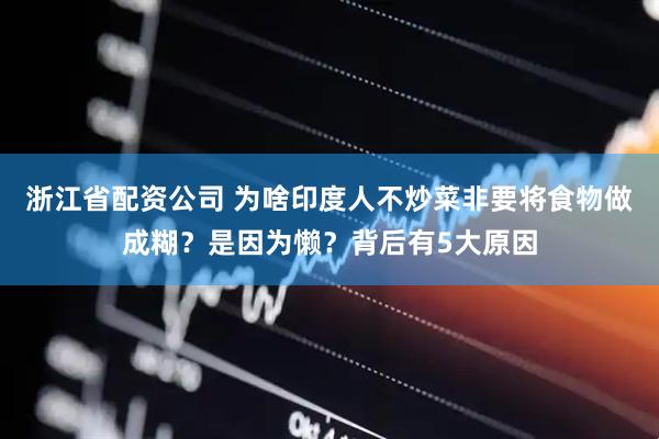 浙江省配资公司 为啥印度人不炒菜非要将食物做成糊？是因为懒？背后有5大原因
