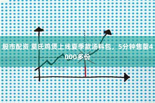 股市配资 莫氏鸡煲上线夏季款汤料包，5分钟售罄4000多份